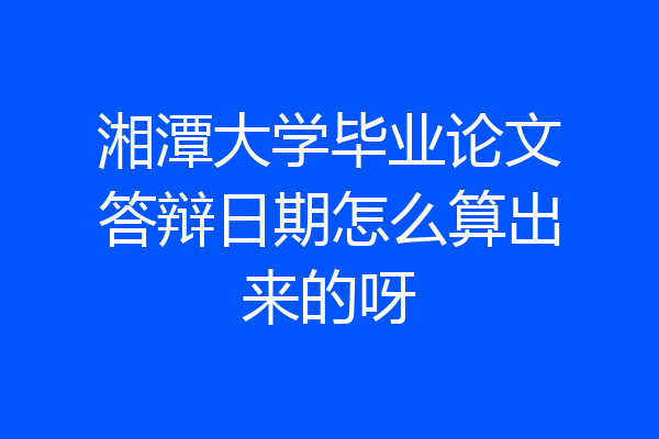 湘潭大学毕业论文答辩日期怎么算出来的呀