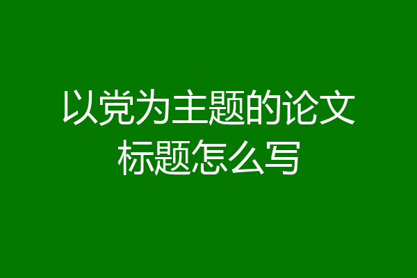 以党为主题的论文标题怎么写