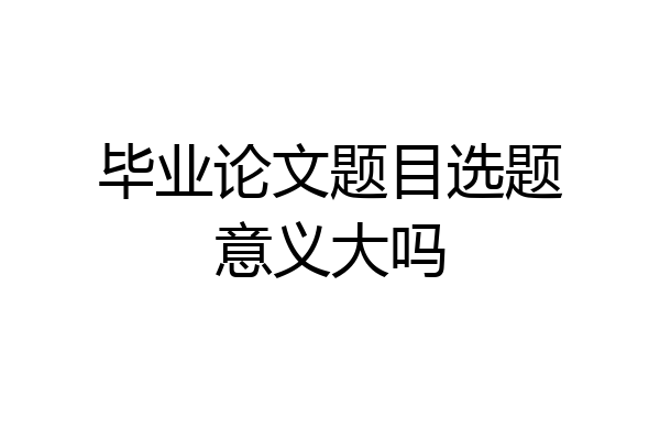 毕业论文题目选题意义大吗