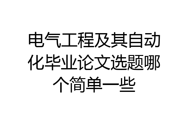 电气工程及其自动化毕业论文选题哪个简单一些