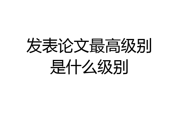 发表论文最高级别是什么级别