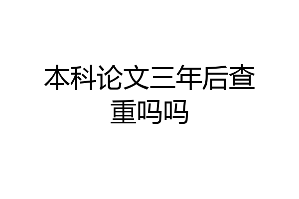 本科论文三年后查重吗吗