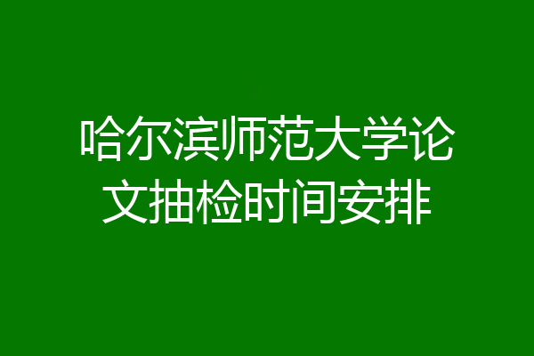 哈尔滨师范大学论文抽检时间安排