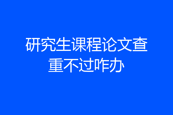 研究生课程论文查重不过咋办