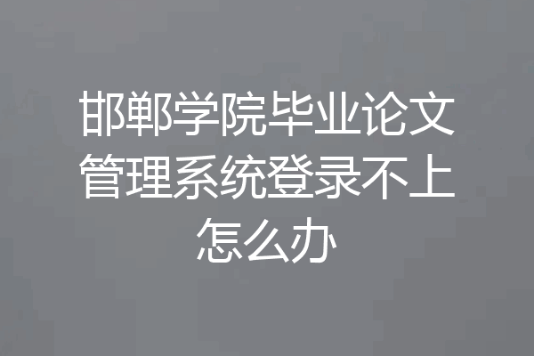 邯郸学院毕业论文管理系统登录不上怎么办