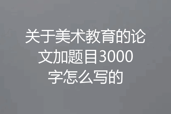 关于美术教育的论文加题目3000字怎么写的