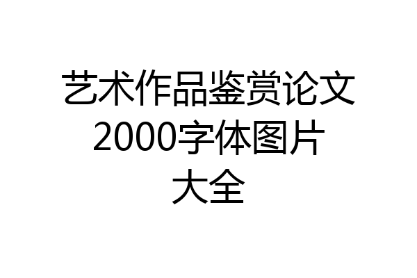 艺术作品鉴赏论文2000字体图片大全