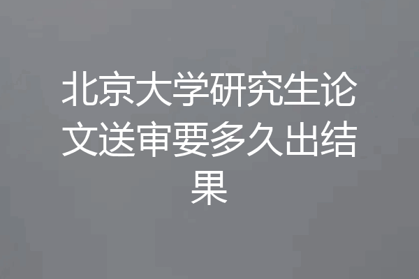 北京大学研究生论文送审要多久出结果