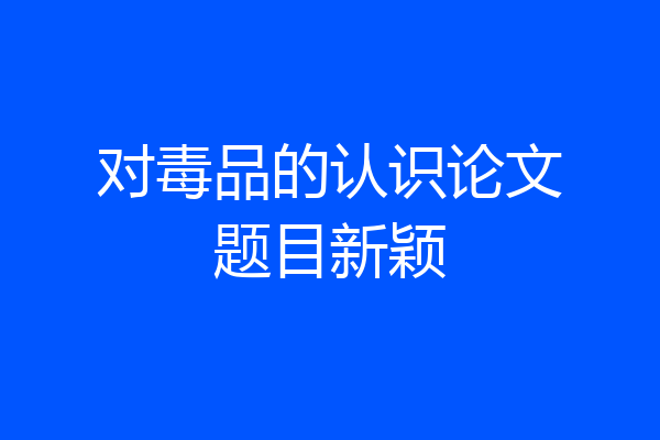 对毒品的认识论文题目新颖