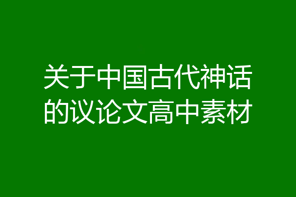 关于中国古代神话的议论文高中素材