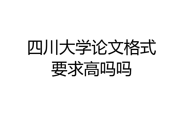 四川大学论文格式要求高吗吗