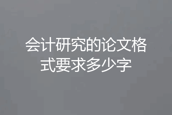 会计研究的论文格式要求多少字
