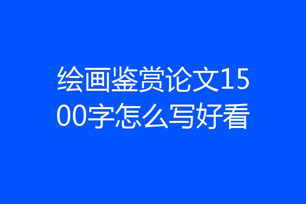 绘画鉴赏论文1500字怎么写好看