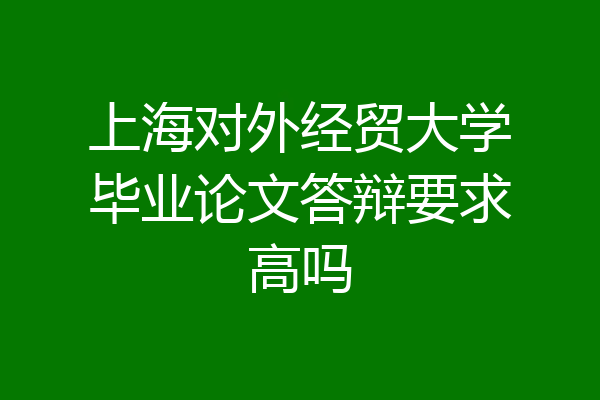 上海对外经贸大学毕业论文答辩要求高吗
