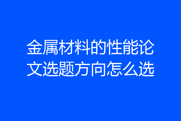 金属材料的性能论文选题方向怎么选