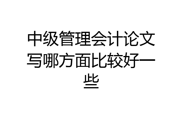中级管理会计论文写哪方面比较好一些