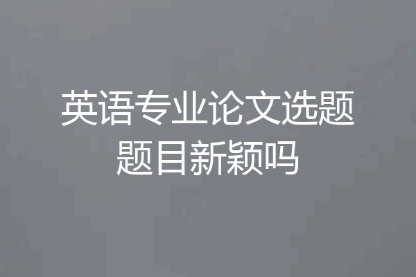 英语专业论文选题题目新颖吗