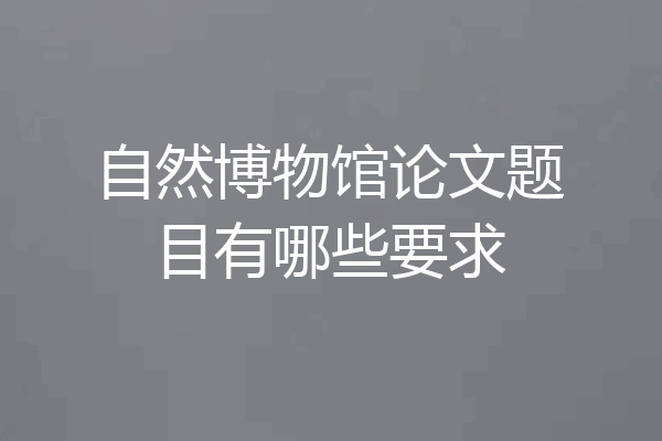 自然博物馆论文题目有哪些要求