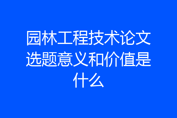 园林工程技术论文选题意义和价值是什么