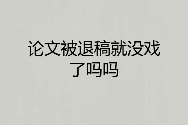论文被退稿就没戏了吗吗