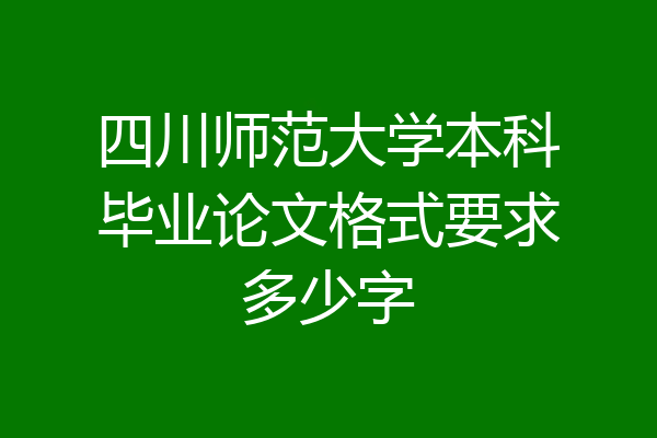 四川师范大学本科毕业论文格式要求多少字