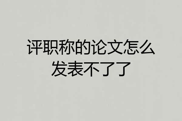 评职称的论文怎么发表不了了