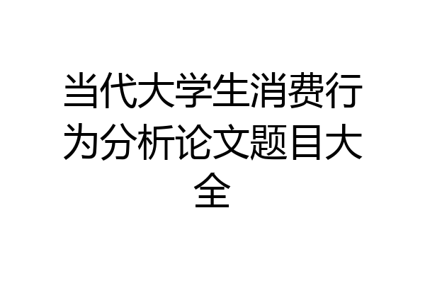 当代大学生消费行为分析论文题目大全