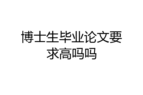博士生毕业论文要求高吗吗