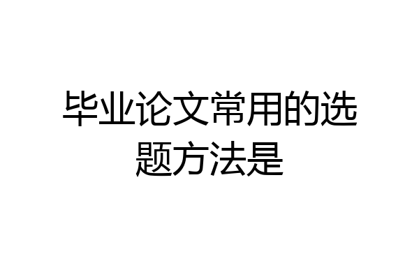 毕业论文常用的选题方法是