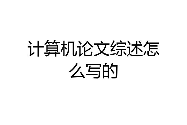计算机论文综述怎么写的