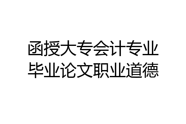 函授大专会计专业毕业论文职业道德