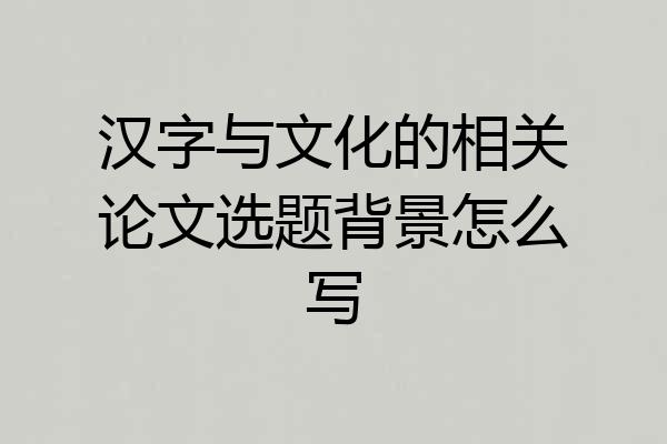 汉字与文化的相关论文选题背景怎么写