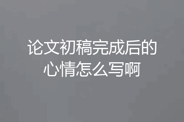 论文初稿完成后的心情怎么写啊
