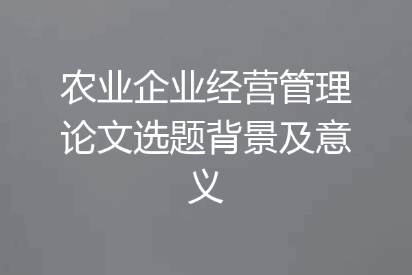 农业企业经营管理论文选题背景及意义