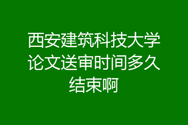 西安建筑科技大学论文送审时间多久结束啊