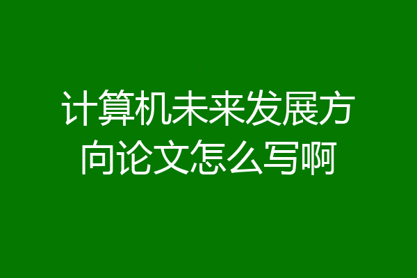 计算机未来发展方向论文怎么写啊