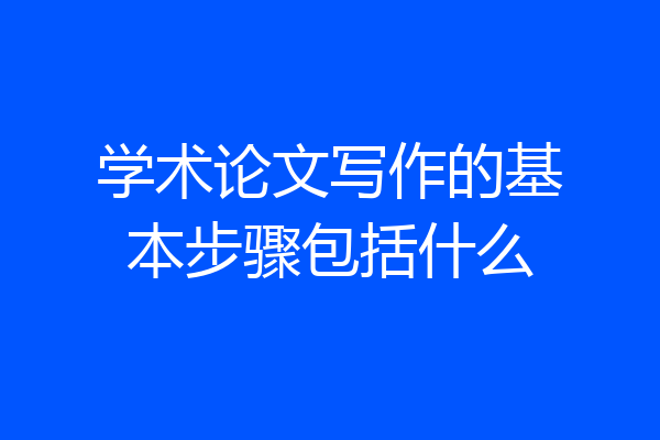 学术论文写作的基本步骤包括什么