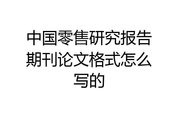 中国零售研究报告期刊论文格式怎么写的