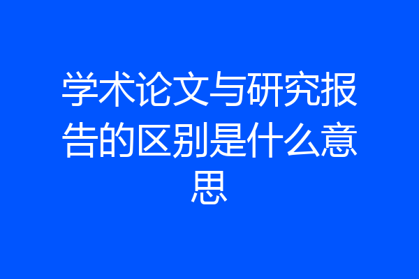 学术论文与研究报告的区别是什么意思