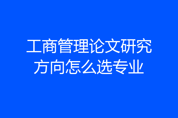 工商管理论文研究方向怎么选专业