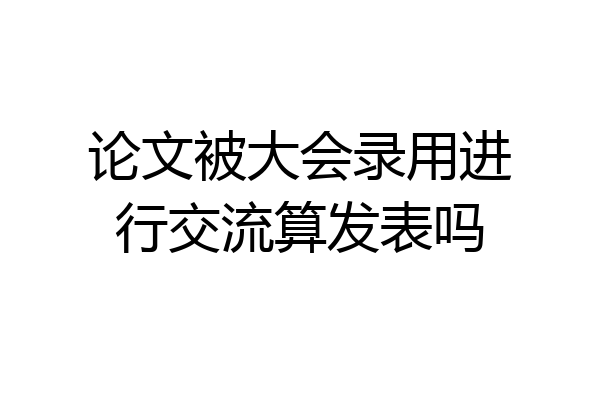 论文被大会录用进行交流算发表吗