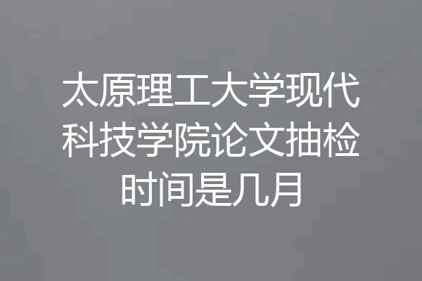 太原理工大学现代科技学院论文抽检时间是几月