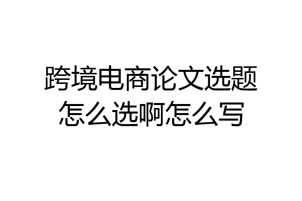 跨境电商论文选题怎么选啊怎么写