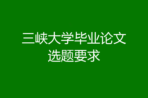三峡大学毕业论文选题要求