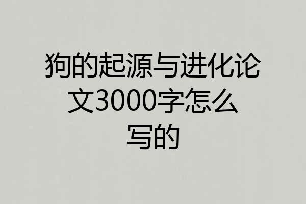 狗的起源与进化论文3000字怎么写的