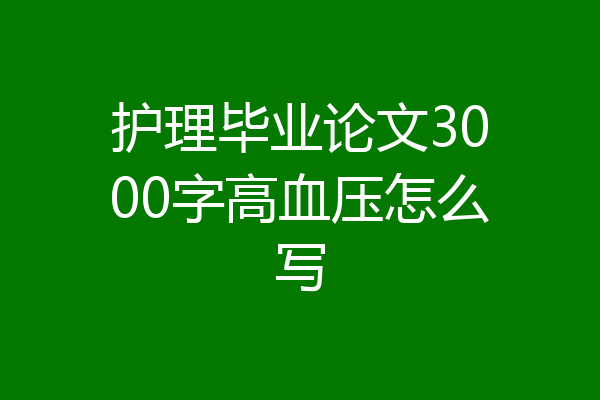 护理毕业论文3000字高血压怎么写
