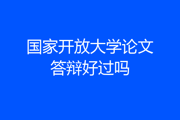 国家开放大学论文答辩好过吗