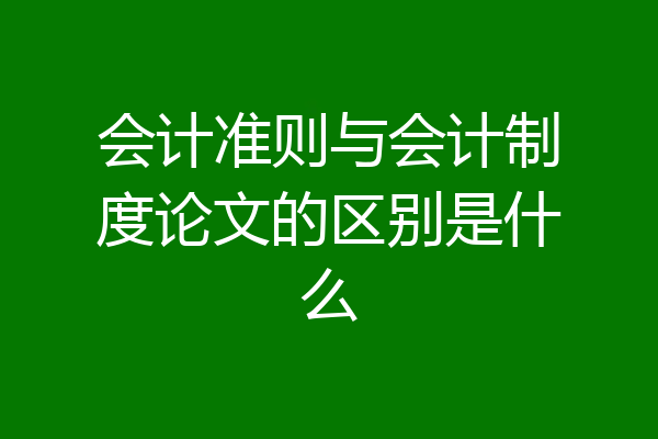 会计准则与会计制度论文的区别是什么