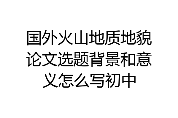 国外火山地质地貌论文选题背景和意义怎么写初中