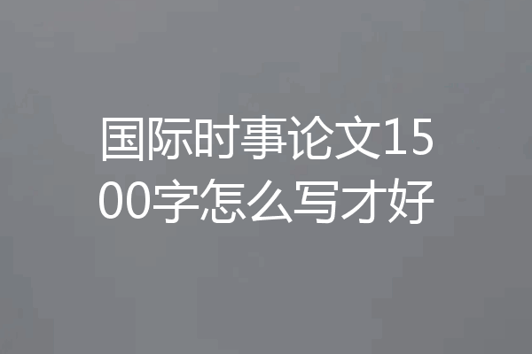 国际时事论文1500字怎么写才好